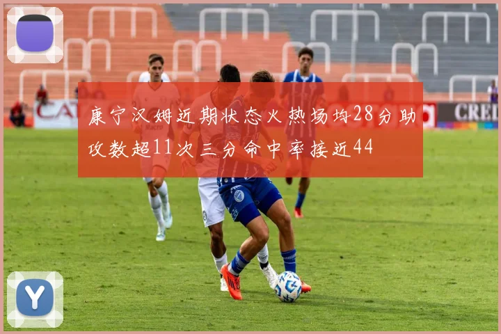康宁汉姆近期状态火热场均28分助攻数超11次三分命中率接近44
