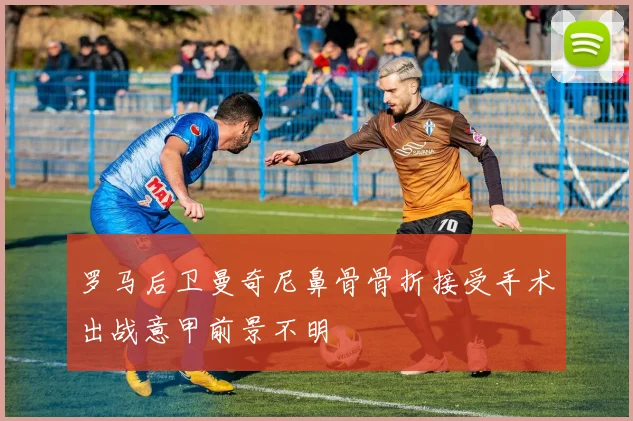 罗马后卫曼奇尼鼻骨骨折接受手术出战意甲前景不明