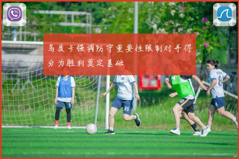 乌度卡强调防守重要性限制对手得分为胜利奠定基础