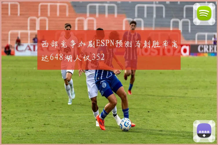 西部竞争加剧ESPN预测马刺胜率高达648湖人仅352