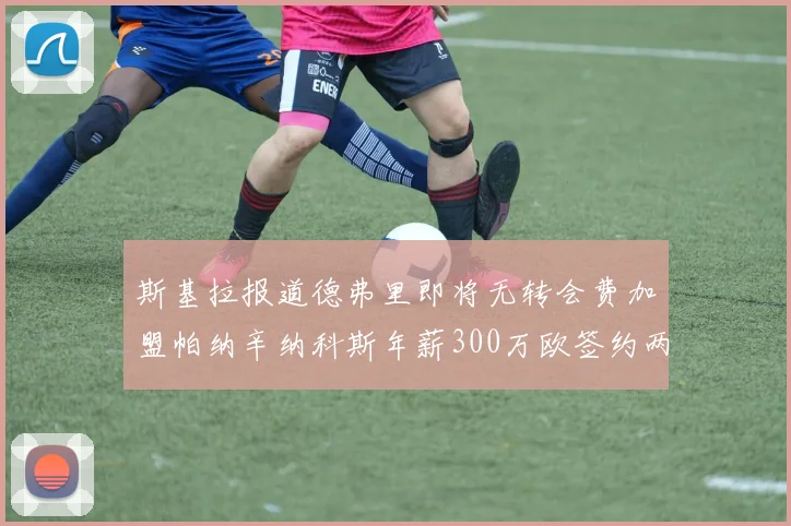 斯基拉报道德弗里即将无转会费加盟帕纳辛纳科斯年薪300万欧签约两年