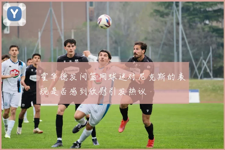 霍华德发问篮网球迷对尼克斯的表现是否感到欣慰引发热议