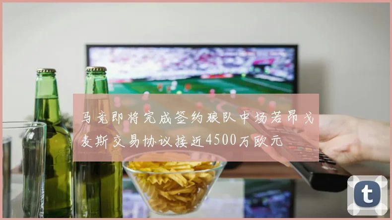 马竞即将完成签约狼队中场若昂戈麦斯交易协议接近4500万欧元