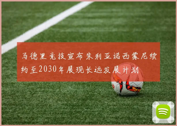 马德里竞技宣布朱利亚诺西蒙尼续约至2030年展现长远发展计划