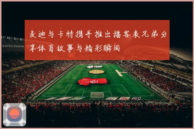 麦迪与卡特携手推出播客表兄弟分享体育故事与精彩瞬间