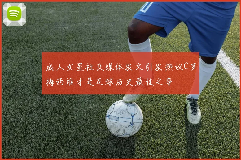 成人女星社交媒体发文引发热议C罗梅西谁才是足球历史最佳之争