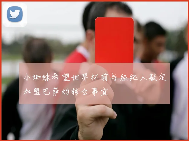小蜘蛛希望世界杯前与经纪人敲定加盟巴萨的转会事宜