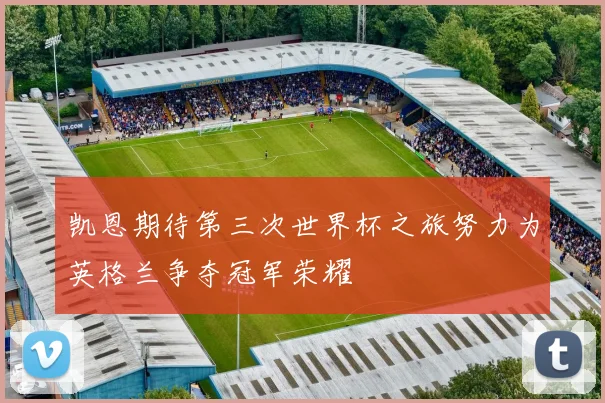 凯恩期待第三次世界杯之旅努力为英格兰争夺冠军荣耀