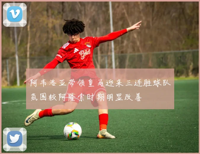 阿韦洛亚带领皇马迎来三连胜球队氛围较阿隆索时期明显改善