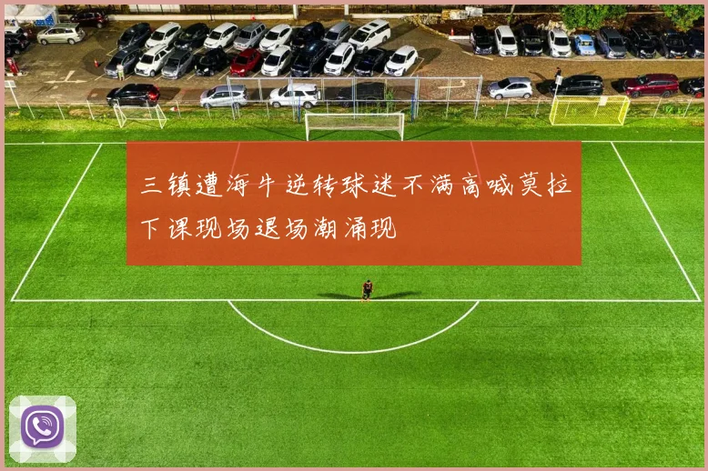 三镇遭海牛逆转球迷不满高喊莫拉下课现场退场潮涌现
