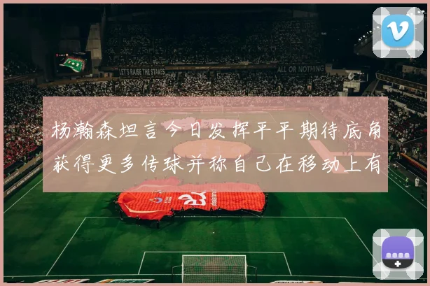 杨瀚森坦言今日发挥平平期待底角获得更多传球并称自己在移动上有所进步
