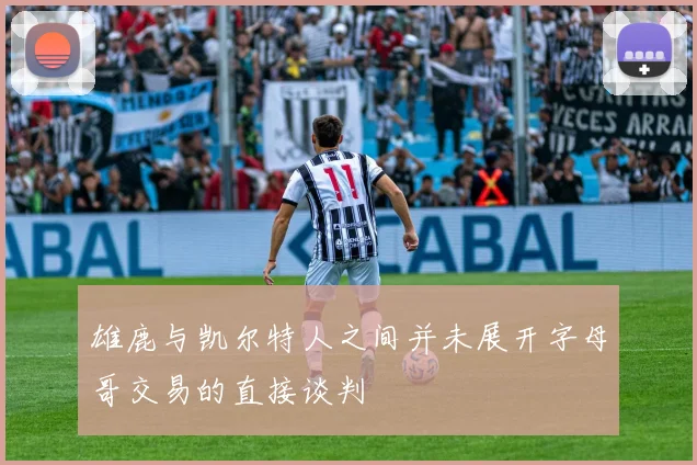 雄鹿与凯尔特人之间并未展开字母哥交易的直接谈判