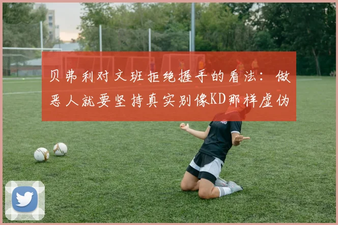 贝弗利对文班拒绝握手的看法：做恶人就要坚持真实别像KD那样虚伪