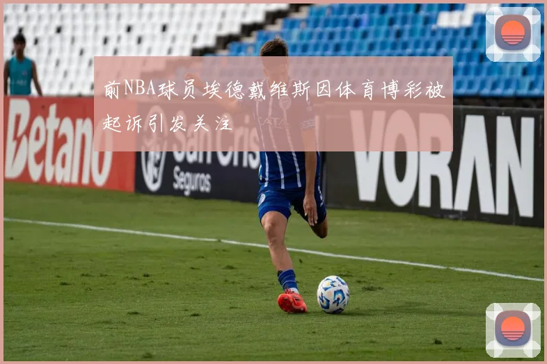 前NBA球员埃德戴维斯因体育博彩被起诉引发关注
