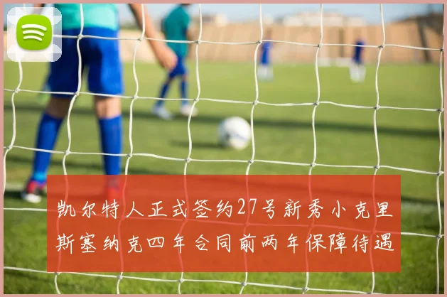凯尔特人正式签约27号新秀小克里斯塞纳克四年合同前两年保障待遇明确