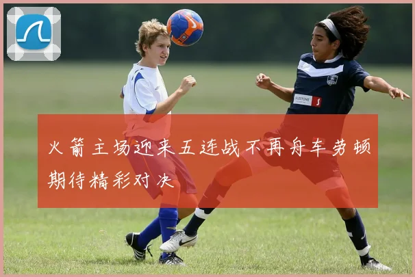 火箭主场迎来五连战不再舟车劳顿期待精彩对决